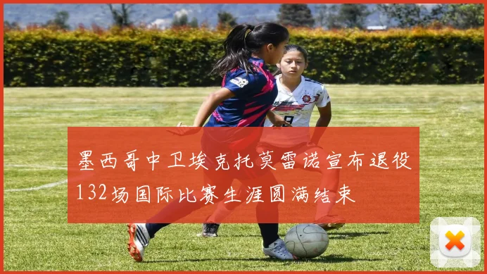 墨西哥中卫埃克托莫雷诺宣布退役132场国际比赛生涯圆满结束