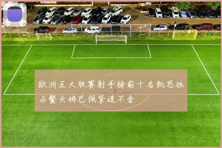 欧洲五大联赛射手榜前十名凯恩独占鳌头姆巴佩紧追不舍