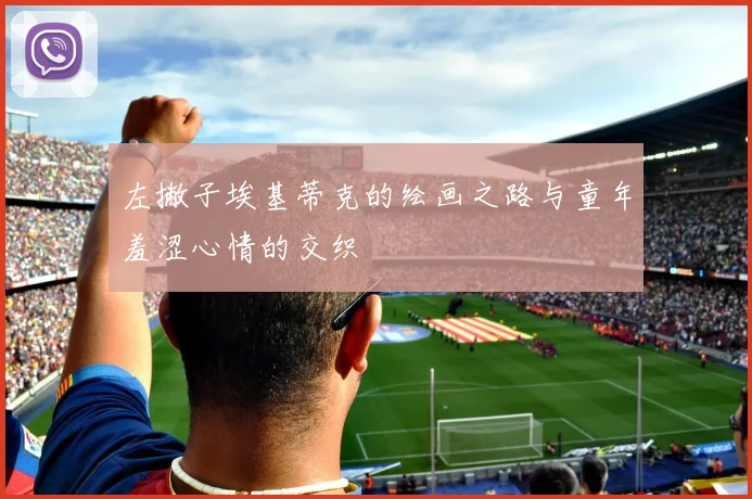 左撇子埃基蒂克的绘画之路与童年羞涩心情的交织
