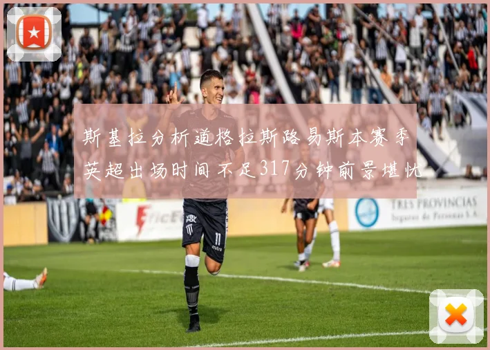 斯基拉分析道格拉斯路易斯本赛季英超出场时间不足317分钟前景堪忧