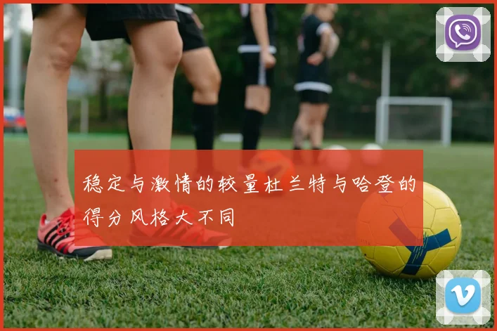 稳定与激情的较量杜兰特与哈登的得分风格大不同