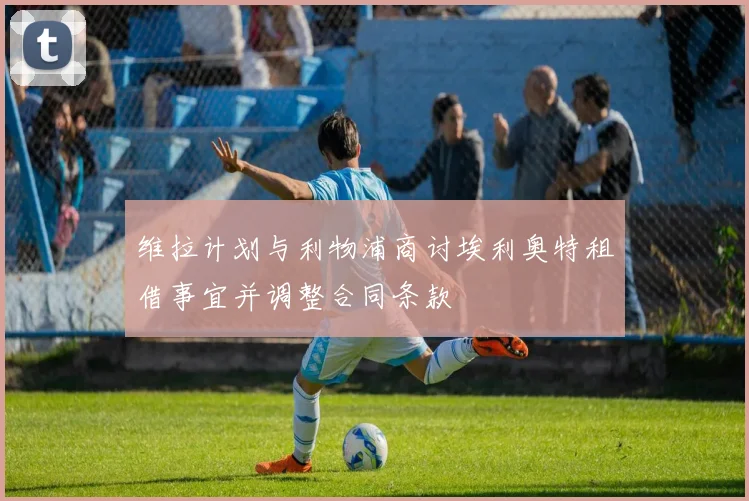 维拉计划与利物浦商讨埃利奥特租借事宜并调整合同条款