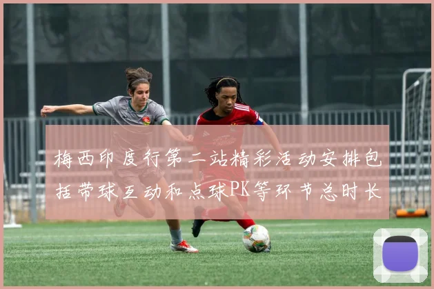 梅西印度行第二站精彩活动安排包括带球互动和点球PK等环节总时长80分钟