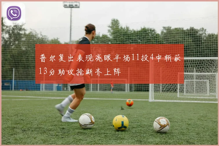 普尔复出表现亮眼半场11投4中斩获13分助攻抢断齐上阵