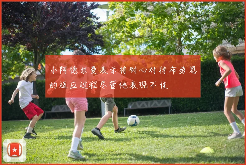 小阿德尔曼表示将耐心对待布劳恩的适应过程尽管他表现不佳