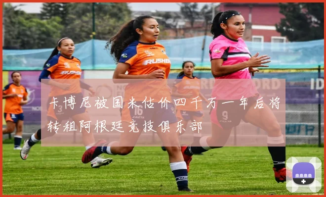 卡博尼被国米估价四千万一年后将转租阿根廷竞技俱乐部