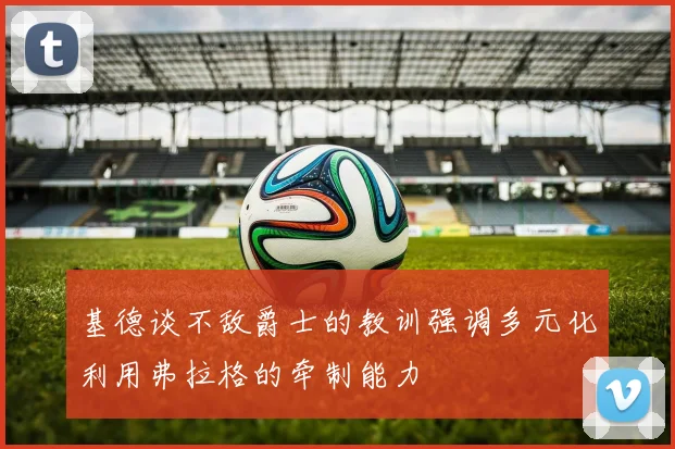 基德谈不敌爵士的教训强调多元化利用弗拉格的牵制能力