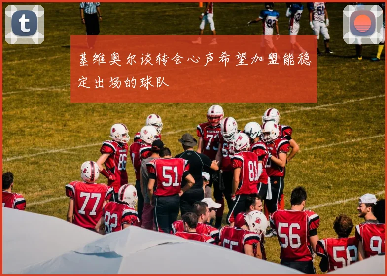 基维奥尔谈转会心声希望加盟能稳定出场的球队