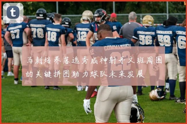 马刺培养落选秀成神射手文班周围的关键拼图助力球队未来发展