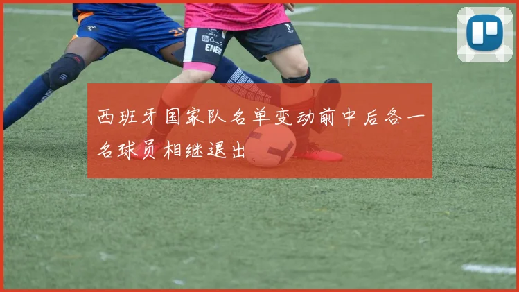 西班牙国家队名单变动前中后各一名球员相继退出