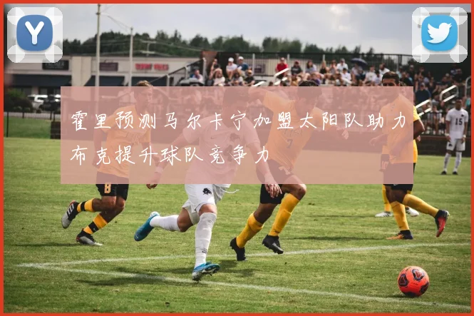 霍里预测马尔卡宁加盟太阳队助力布克提升球队竞争力