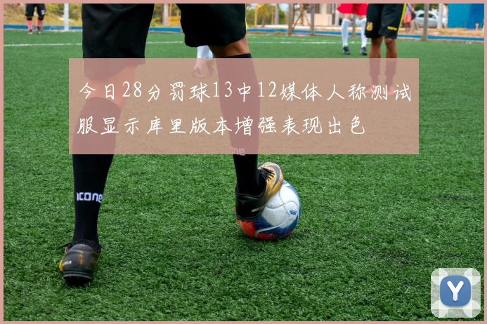 今日28分罚球13中12媒体人称测试服显示库里版本增强表现出色
