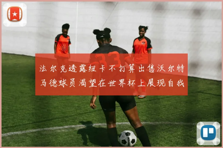 法尔克透露纽卡不打算出售沃尔特马德球员渴望在世界杯上展现自我