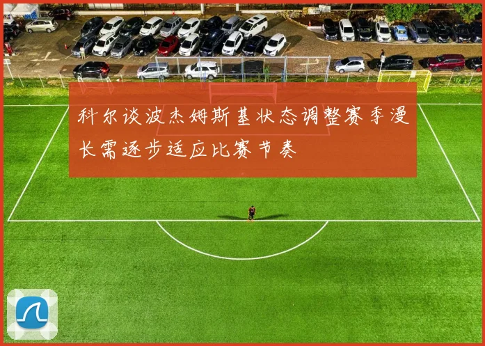 科尔谈波杰姆斯基状态调整赛季漫长需逐步适应比赛节奏