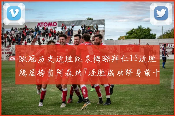 欧冠历史连胜纪录揭晓拜仁15连胜稳居榜首阿森纳7连胜成功跻身前十