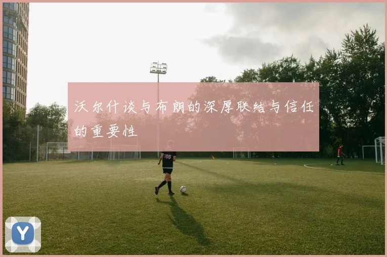 沃尔什谈与布朗的深厚联结与信任的重要性