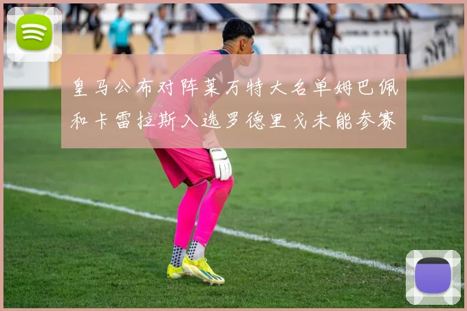 皇马公布对阵莱万特大名单姆巴佩和卡雷拉斯入选罗德里戈未能参赛