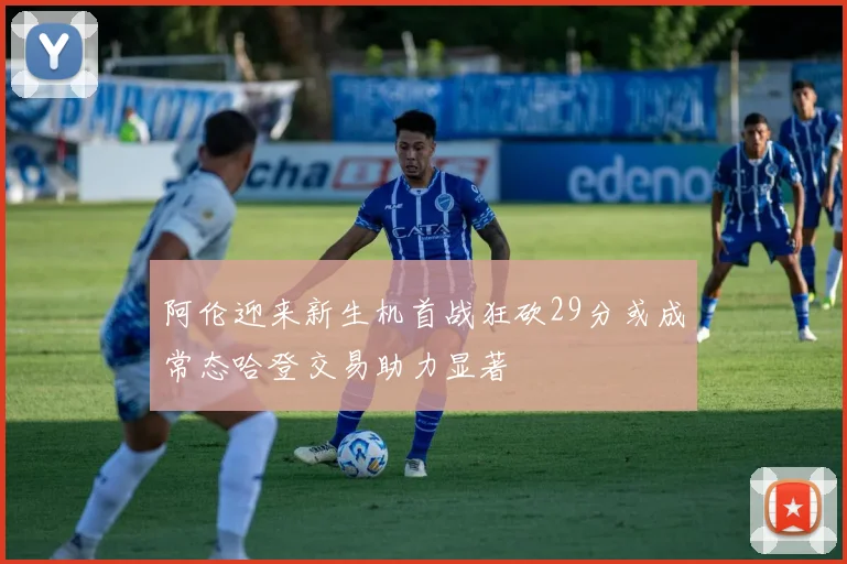 阿伦迎来新生机首战狂砍29分或成常态哈登交易助力显著