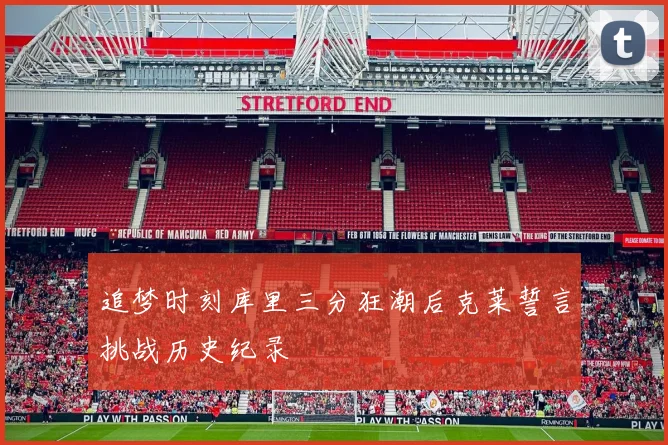 追梦时刻库里三分狂潮后克莱誓言挑战历史纪录