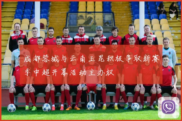 成都蓉城与云南玉昆积极争取新赛季中超开幕活动主办权