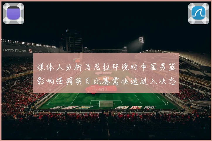 媒体人分析马尼拉环境对中国男篮影响强调明日比赛需快速进入状态