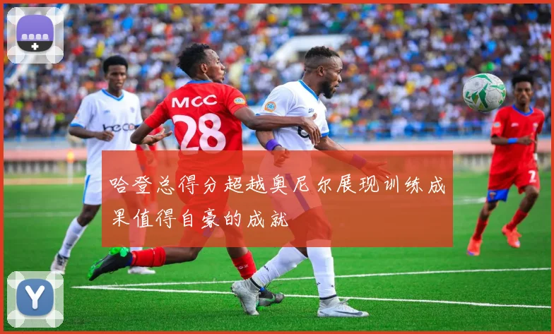 哈登总得分超越奥尼尔展现训练成果值得自豪的成就