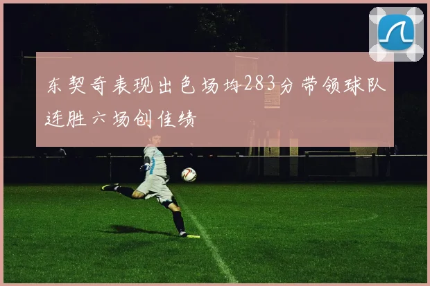 东契奇表现出色场均283分带领球队连胜六场创佳绩