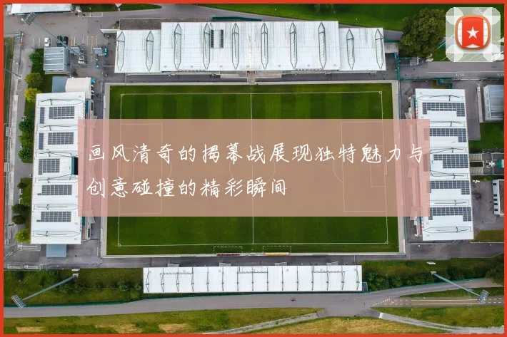 画风清奇的揭幕战展现独特魅力与创意碰撞的精彩瞬间