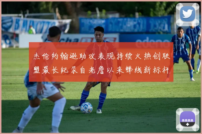 杰伦约翰逊助攻表现持续火热创联盟最长纪录自老詹以来锋线新标杆