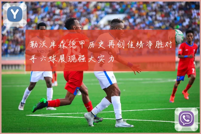 勒沃库森德甲历史再创佳绩净胜对手六球展现强大实力