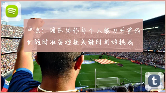 申京：团队协作与个人能力并重我们随时准备迎接关键时刻的挑战