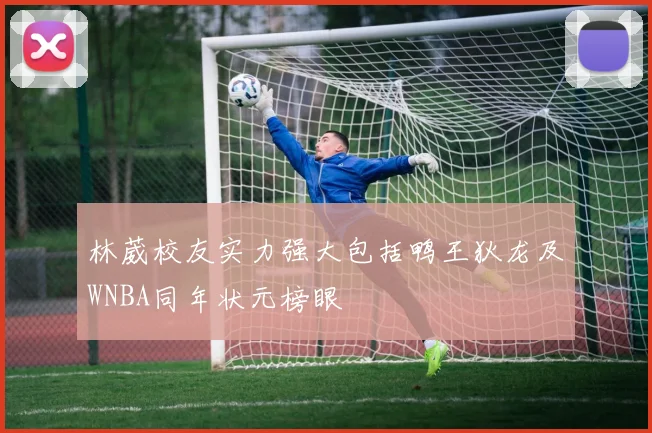 林葳校友实力强大包括鸭王狄龙及WNBA同年状元榜眼