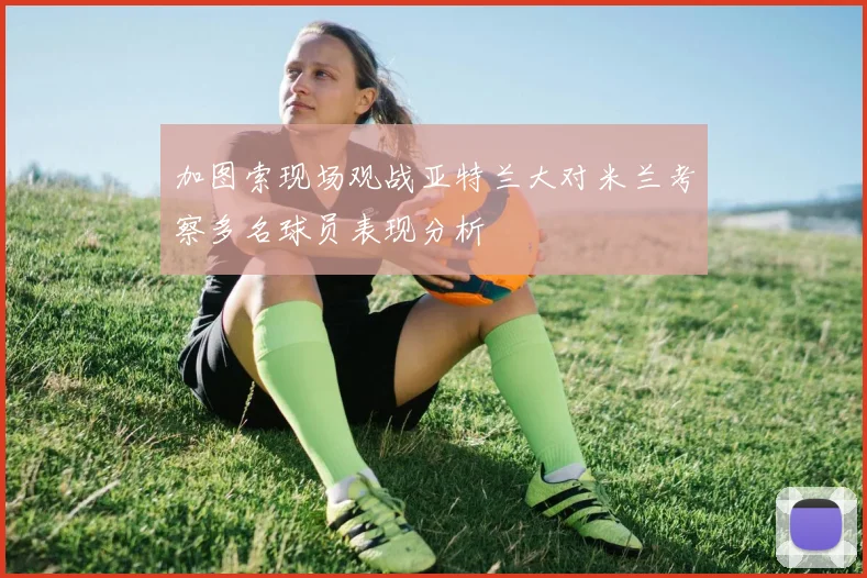 加图索现场观战亚特兰大对米兰考察多名球员表现分析