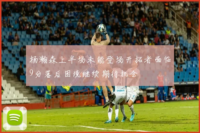 杨瀚森上半场未能登场开拓者面临9分落后困境继续期待机会