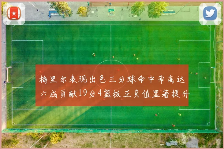 梅里尔表现出色三分球命中率高达六成贡献19分4篮板正负值显著提升