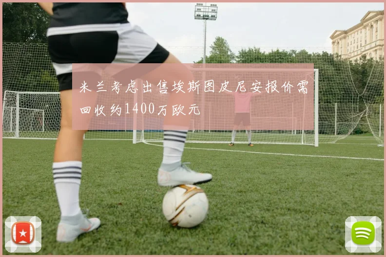 米兰考虑出售埃斯图皮尼安报价需回收约1400万欧元