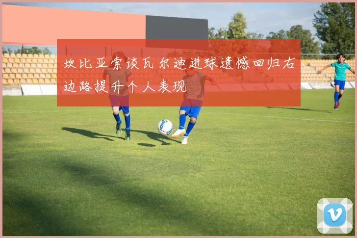 坎比亚索谈瓦尔迪进球遗憾回归右边路提升个人表现