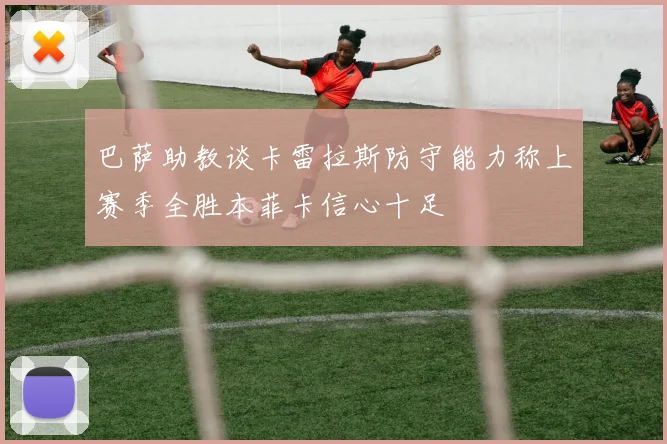 巴萨助教谈卡雷拉斯防守能力称上赛季全胜本菲卡信心十足