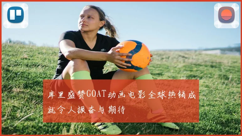 库里盛赞GOAT动画电影全球热销成就令人振奋与期待