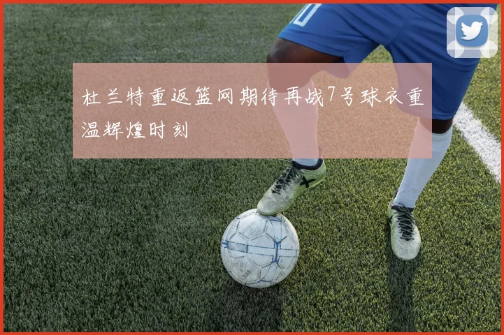 杜兰特重返篮网期待再战7号球衣重温辉煌时刻