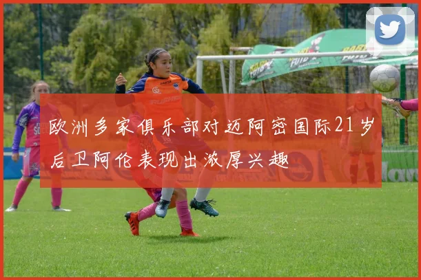 欧洲多家俱乐部对迈阿密国际21岁后卫阿伦表现出浓厚兴趣