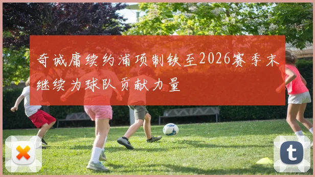 奇诚庸续约浦项制铁至2026赛季末继续为球队贡献力量
