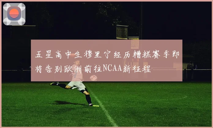 五星高中生穆里宁经历糟糕赛季即将告别欧洲前往NCAA新征程